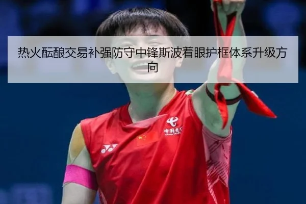 热火酝酿交易补强防守中锋斯波着眼护框体系升级方向