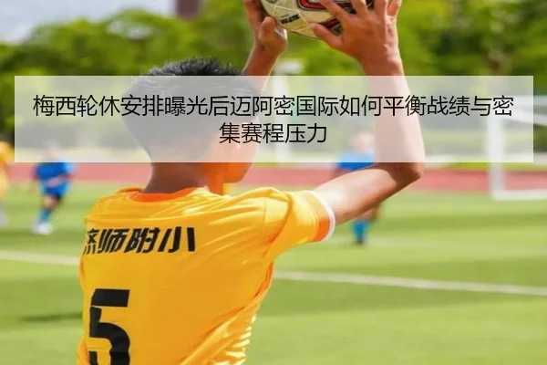 梅西轮休安排曝光后迈阿密国际如何平衡战绩与密集赛程压力
